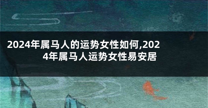 2024年属马人的运势女性如何,2024年属马人运势女性易安居