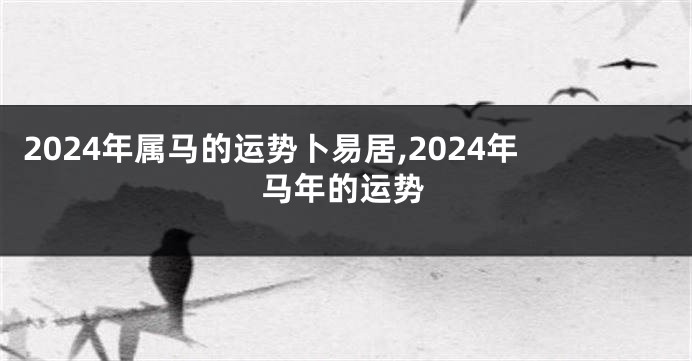 2024年属马的运势卜易居,2024年马年的运势