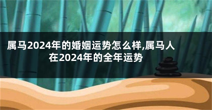 属马2024年的婚姻运势怎么样,属马人在2024年的全年运势