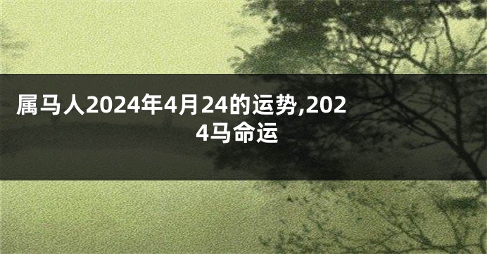 属马人2024年4月24的运势,2024马命运