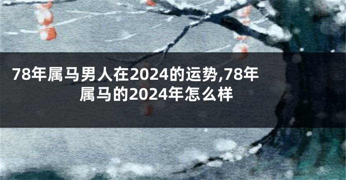 78年属马男人在2024的运势,78年属马的2024年怎么样