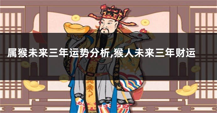 属猴未来三年运势分析,猴人未来三年财运