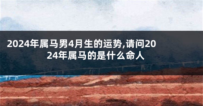 2024年属马男4月生的运势,请问2024年属马的是什么命人