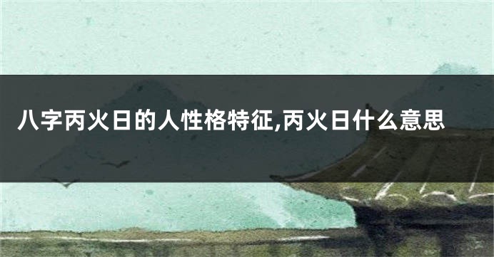 八字丙火日的人性格特征,丙火日什么意思