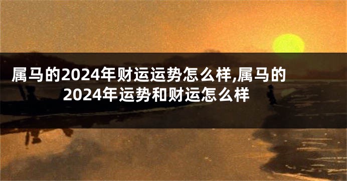 属马的2024年财运运势怎么样,属马的2024年运势和财运怎么样