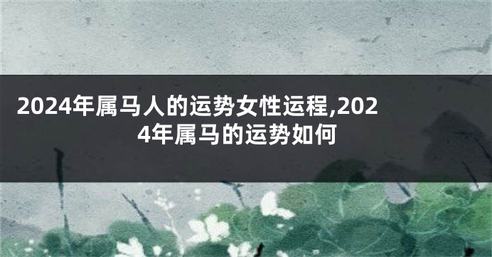 2024年属马人的运势女性运程,2024年属马的运势如何