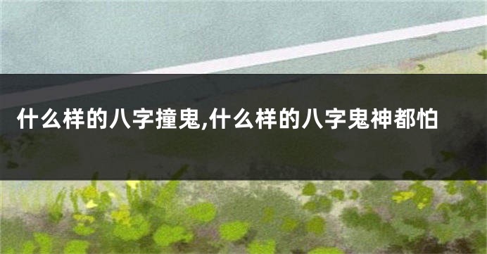 什么样的八字撞鬼,什么样的八字鬼神都怕
