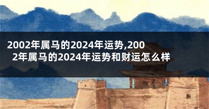 2002年属马的2024年运势,2002年属马的2024年运势和财运怎么样