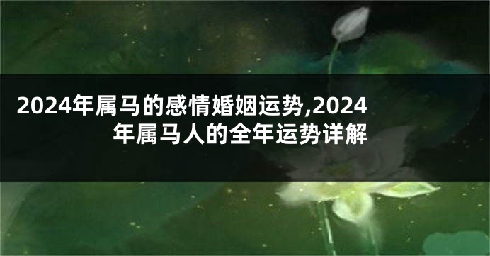 2024年属马的感情婚姻运势,2024年属马人的全年运势详解
