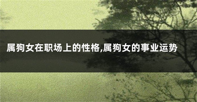 属狗女在职场上的性格,属狗女的事业运势