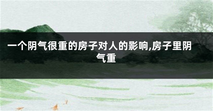 一个阴气很重的房子对人的影响,房子里阴气重