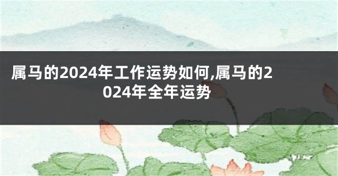 属马的2024年工作运势如何,属马的2024年全年运势