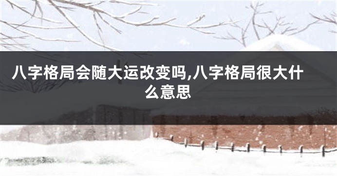八字格局会随大运改变吗,八字格局很大什么意思