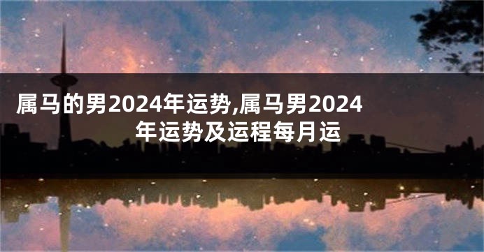 属马的男2024年运势,属马男2024年运势及运程每月运