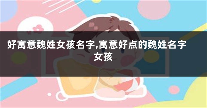 好寓意魏姓女孩名字,寓意好点的魏姓名字女孩