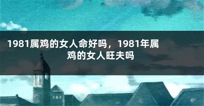 1981属鸡的女人命好吗，1981年属鸡的女人旺夫吗