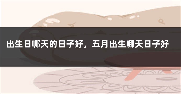 出生日哪天的日子好，五月出生哪天日子好