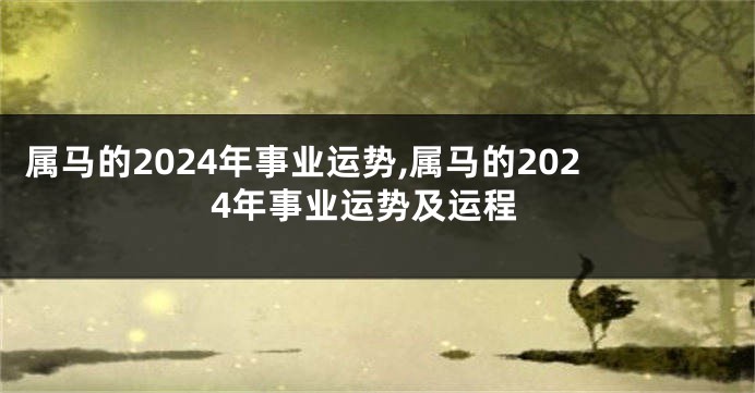 属马的2024年事业运势,属马的2024年事业运势及运程