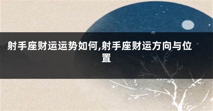 射手座财运运势如何,射手座财运方向与位置