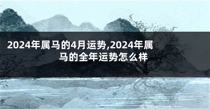 2024年属马的4月运势,2024年属马的全年运势怎么样