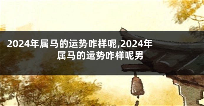 2024年属马的运势咋样呢,2024年属马的运势咋样呢男