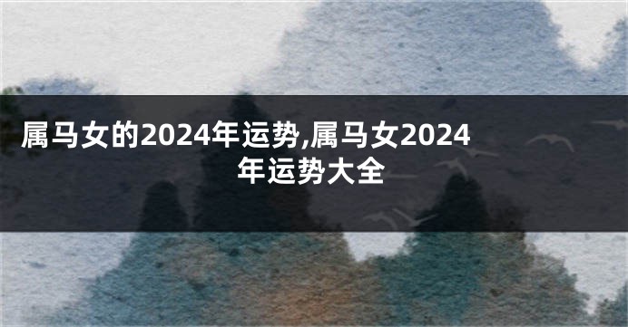 属马女的2024年运势,属马女2024年运势大全