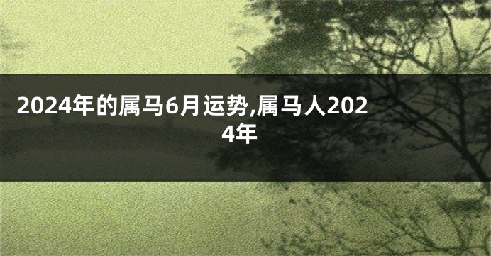 2024年的属马6月运势,属马人2024年