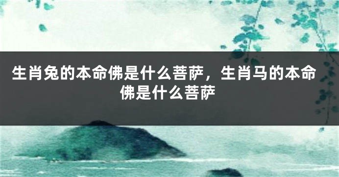 生肖兔的本命佛是什么菩萨，生肖马的本命佛是什么菩萨