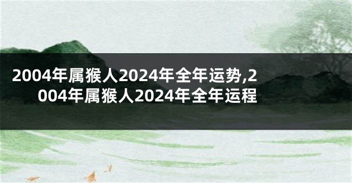 2004年属猴人2024年全年运势,2004年属猴人2024年全年运程