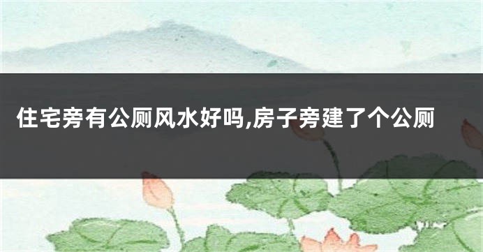 住宅旁有公厕风水好吗,房子旁建了个公厕