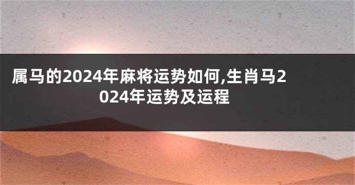 属马的2024年麻将运势如何,生肖马2024年运势及运程
