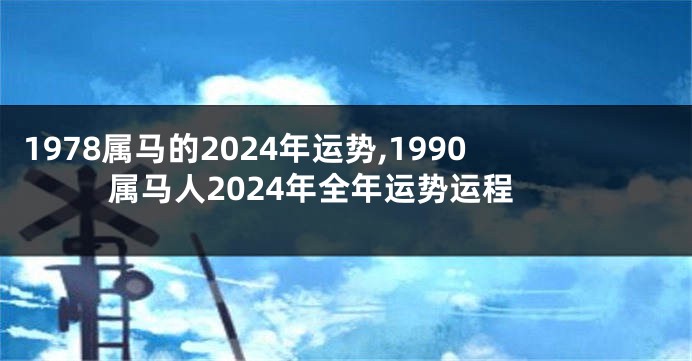 1978属马的2024年运势,1990属马人2024年全年运势运程
