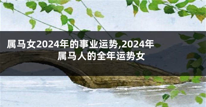 属马女2024年的事业运势,2024年属马人的全年运势女