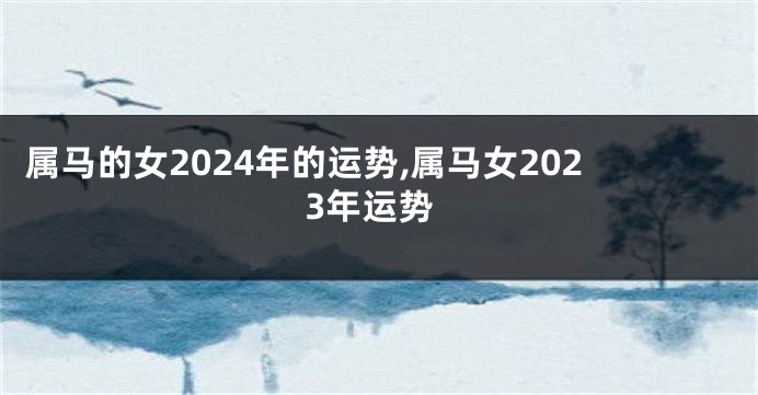 属马的女2024年的运势,属马女2023年运势