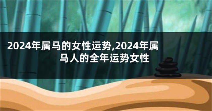 2024年属马的女性运势,2024年属马人的全年运势女性