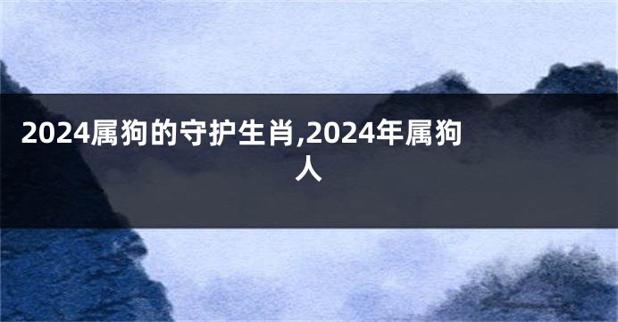 2024属狗的守护生肖,2024年属狗人