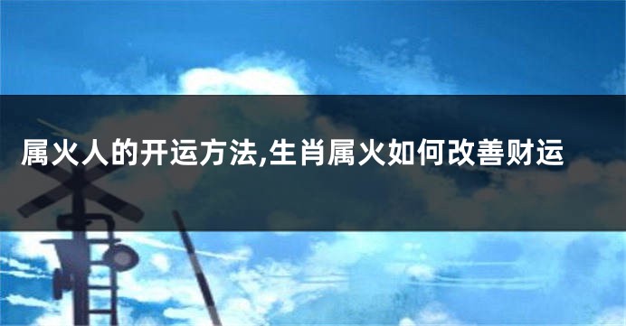 属火人的开运方法,生肖属火如何改善财运