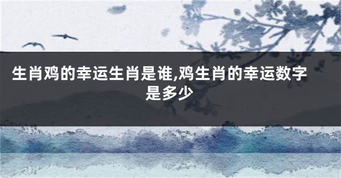生肖鸡的幸运生肖是谁,鸡生肖的幸运数字是多少