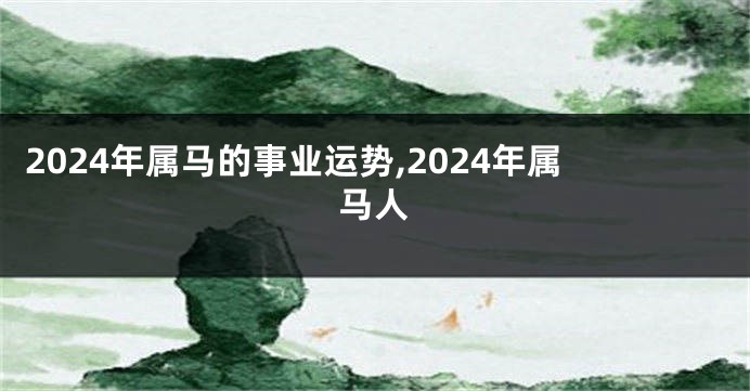 2024年属马的事业运势,2024年属马人