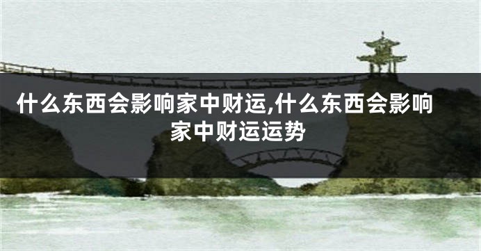 什么东西会影响家中财运,什么东西会影响家中财运运势