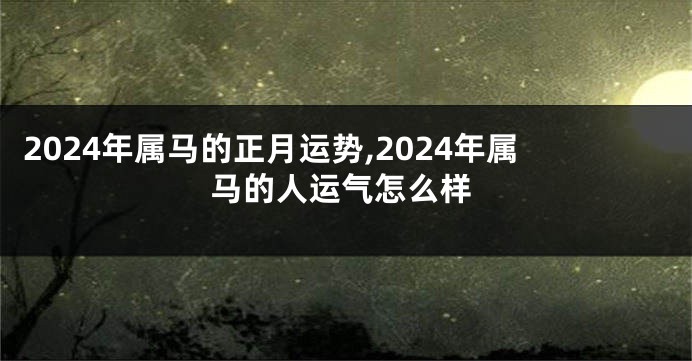 2024年属马的正月运势,2024年属马的人运气怎么样