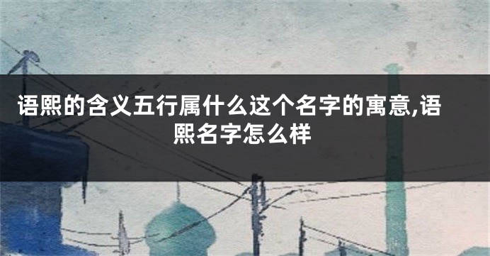 语熙的含义五行属什么这个名字的寓意,语熙名字怎么样