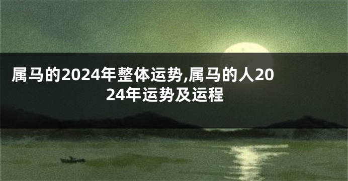 属马的2024年整体运势,属马的人2024年运势及运程