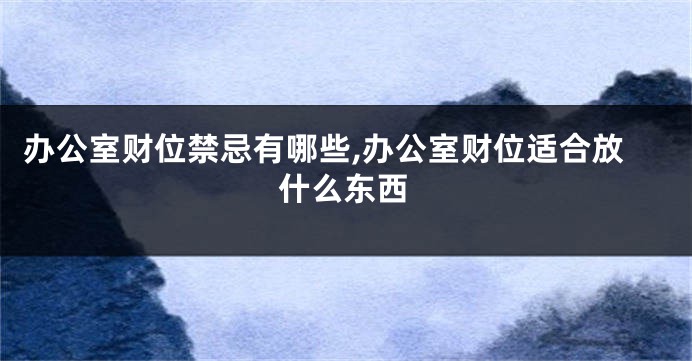 办公室财位禁忌有哪些,办公室财位适合放什么东西