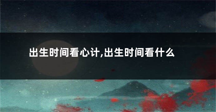 出生时间看心计,出生时间看什么