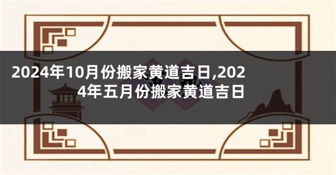 2024年10月份搬家黄道吉日,2024年五月份搬家黄道吉日