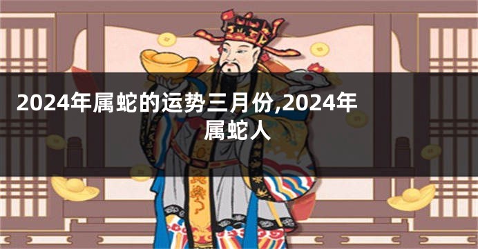 2024年属蛇的运势三月份,2024年属蛇人