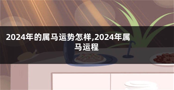 2024年的属马运势怎样,2024年属马运程