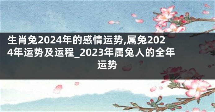 生肖兔2024年的感情运势,属兔2024年运势及运程_2023年属兔人的全年运势