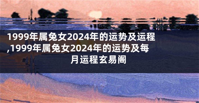 1999年属兔女2024年的运势及运程,1999年属兔女2024年的运势及每月运程玄易阁